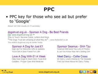 www.dogstrust.org.uk
PPC
• PPC key for those who see ad but prefer
to ‘Google’
 
