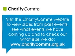 Visit the CharityComms website
to view slides from past events,
see what events we have
coming up and to check out
what else we do:
www.charitycomms.org.uk
 