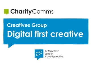 17 May 2017
London
#charitycreative
Creatives Group
Digital first creative
 