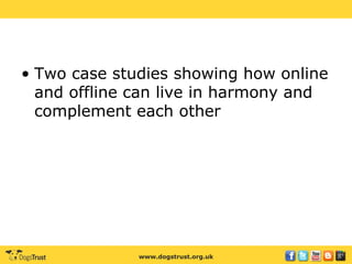 www.dogstrust.org.uk
• Two case studies showing how online
and offline can live in harmony and
complement each other
 
