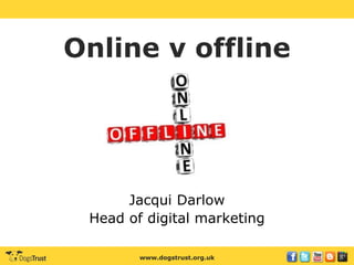 www.dogstrust.org.uk
Online v offline
Jacqui Darlow
Head of digital marketing
 