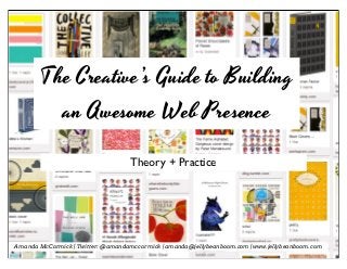 The Creative’s Guide to Building
         an Awesome Web Presence

                                   Theory + Practice




Amanda McCormick | Twitter: @amandamccormick | amanda@jellybeanboom.com | www.jellybeanboom.com
 