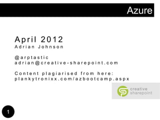 Azure

    April 2012
    Adrian Johnson

    @arptastic
    adrian@creative-sharepoint.com

    Content plagiarised from here:
    plankytronixx.com/azbootcamp.aspx




1
 