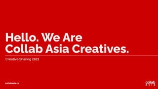 Creative Sharing 2021
Hello. We Are
Collab Asia Creatives.
collabasia.co
 