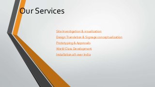 Our Services
Site Investigation & visualization
DesignTranslation & Signage conceptualization
Prototyping & Approvals
World Class Development
Installation all-over India
 