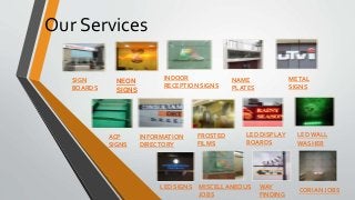Our Services
SIGN
BOARDS
NEON
SIGNS
INDOOR
RECEPTION SIGNS
NAME
PLATES
METAL
SIGNS
ACP
SIGNS
FROSTED
FILMS
LED DISPLAY
BOARDS
LED WALL
WASHER
LED SIGNS MISCELLANEOUS
JOBS
WAY
FINDING
CORIAN JOBS
INFORMATION
DIRECTORY
 