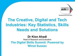 The Creative, Digital and Tech
Industries: Key Statistics, Skills
Needs and Solutions
Dr Kion Ahadi
Head of Research and Evaluation
The Digital Skills Summit: Powered by
Wired Sussex
 