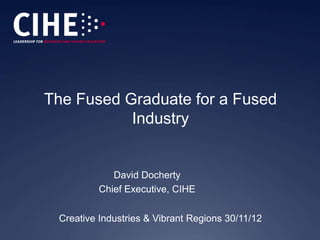 The Fused Graduate for a Fused
           Industry


             David Docherty
          Chief Executive, CIHE

 Creative Industries & Vibrant Regions 30/11/12
 