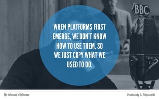 The Influence of Influence @tombrandy & @imjustmike
...copy, extend, and finally,
discovery of a new form. It takes
a while to shed old paradigms.“ @_scottjensen
 