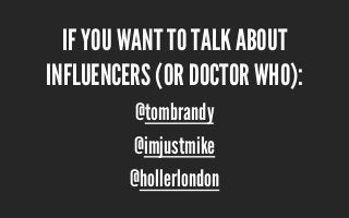 IF YOU WANT TO TALK ABOUT
INFLUENCERS (OR DOCTOR WHO):
@tombrandy
@imjustmike
@hollerlondon
 