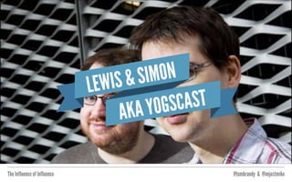 The Influence of Influence @tombrandy & @imjustmike
LEWIS & SIMON
AKA YOGSCAST
 