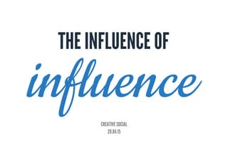 CREATIVE SOCIAL
28.04.15
influence
THE INFLUENCE OF
 
