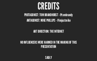 CREDITS
PROTAGONIST: TOM BRANDHORST - @tombrandy
ANTAGONIST: MIKE PHILLIPS - @imjustmike
ART DIRECTION: THE INTERNET
NO INFLUENCERS WERE HARMED IN THE MAKING OF THIS
PRESENTATION
SADLY
 