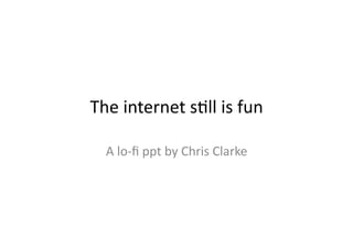 The	
  internet	
  s*ll	
  is	
  fun	
  

   A	
  lo-­‐ﬁ	
  ppt	
  by	
  Chris	
  Clarke	
  
 