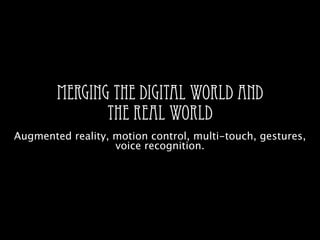 MERGING THE DIGITAL WORLD AND
               THE REAL WORLD
Augmented reality, motion control, multi-touch, gestures,
                   voice recognition.
 