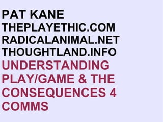 PAT KANE   THEPLAYETHIC.COM RADICALANIMAL.NET THOUGHTLAND.INFO UNDERSTANDING PLAY/GAME & THE CONSEQUENCES 4 COMMS 