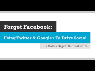 Forget Facebook:
Using Twitter & Google+ To Drive Social
• Dallas Digital Summit 2013 •

 