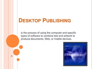 DESKTOP PUBLISHING
is the process of using the computer and specific
types of software to combine text and artwork to
produce documents, Web, or mobile devices.

 