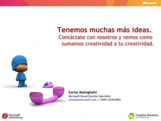 Carlos Maltagliatti Microsoft Brand Solution Specialist [email_address]  / +54911 6570-8922 Tenemos muchas más ideas.  Contáctate con nosotros y vemos como  sumamos creatividad a tu creatividad. 