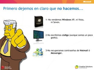 1- No vendemos  Windows  XP, ni Vista, ni Seven. 2-No escribimos  código  (aunque somos un poco geeks). 3-No recuperamos contraseñas de  Hotmail  ó  Messenger. Primero dejemos en claro que  no hacemos ... 