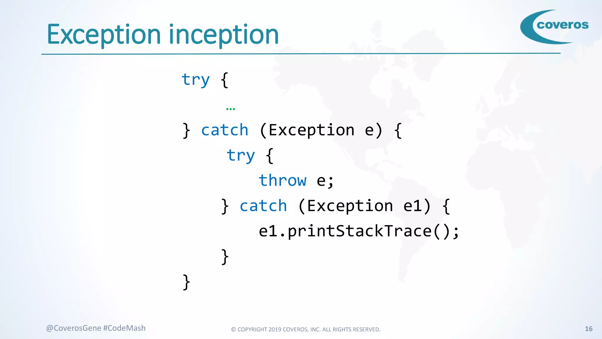 © COPYRIGHT 2019 COVEROS, INC. ALL RIGHTS RESERVED. 16@CoverosGene #CodeMash
Exception inception
try {
…
} catch (Exception e) {
try {
throw e;
} catch (Exception e1) {
e1.printStackTrace();
}
}
 