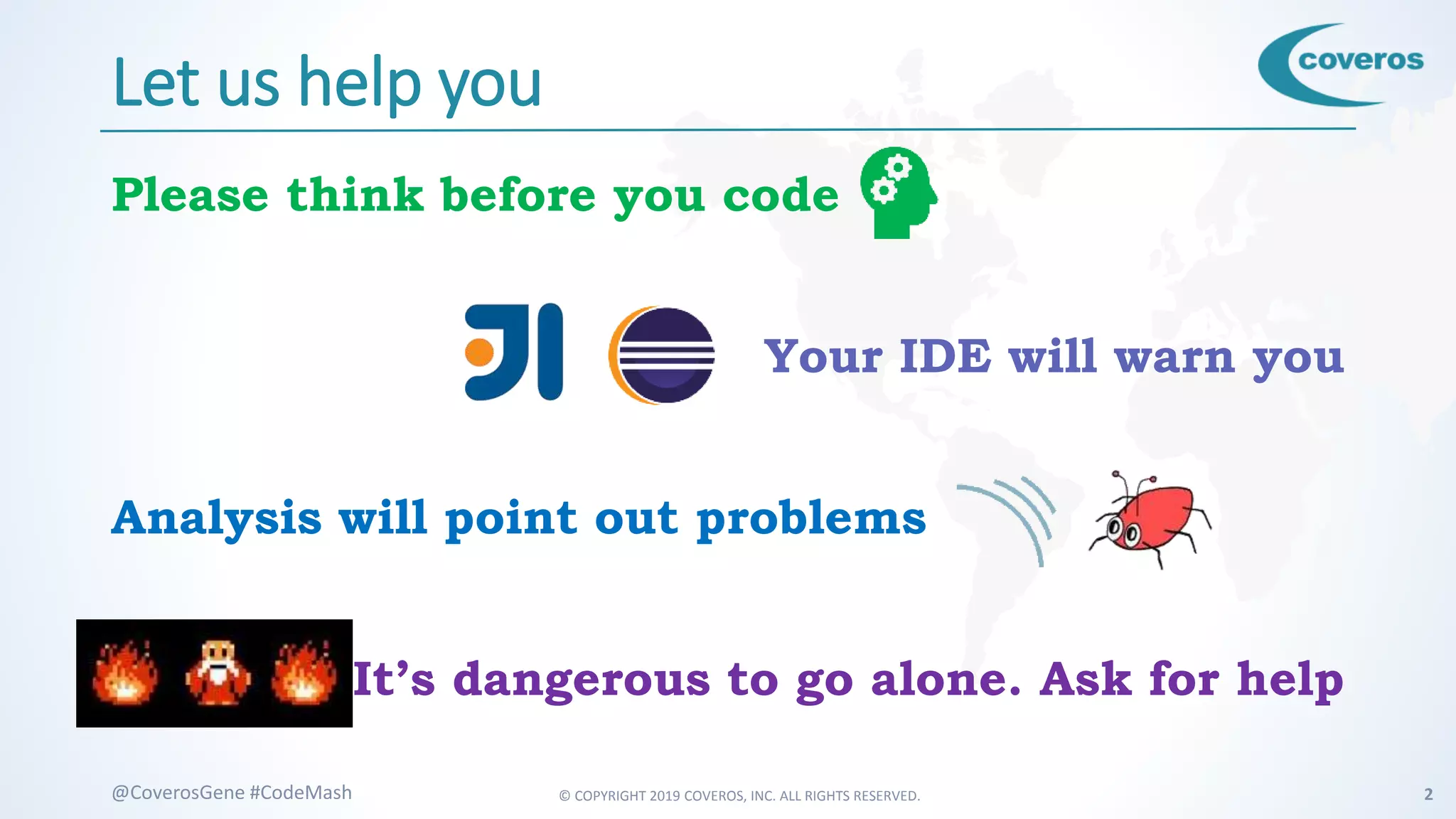 © COPYRIGHT 2019 COVEROS, INC. ALL RIGHTS RESERVED. 2@CoverosGene #CodeMash
Let us help you
Please think before you code
Your IDE will warn you
Analysis will point out problems
It’s dangerous to go alone. Ask for help
 