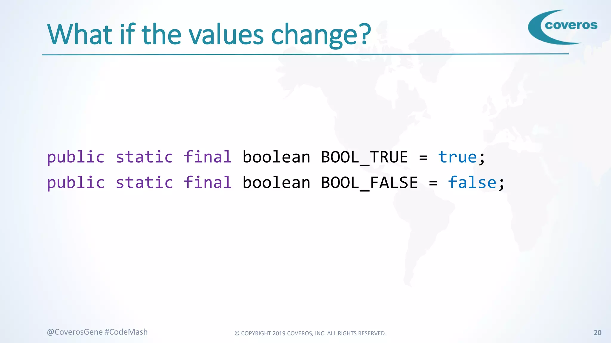 © COPYRIGHT 2019 COVEROS, INC. ALL RIGHTS RESERVED. 20@CoverosGene #CodeMash
What if the values change?
public static final boolean BOOL_TRUE = true;
public static final boolean BOOL_FALSE = false;
 