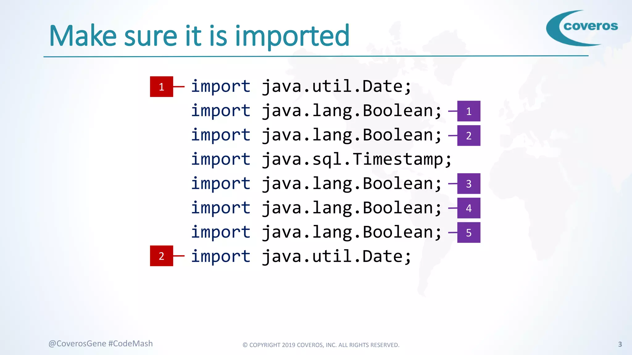 © COPYRIGHT 2019 COVEROS, INC. ALL RIGHTS RESERVED. 3@CoverosGene #CodeMash
Make sure it is imported
import java.util.Date;
import java.lang.Boolean;
import java.lang.Boolean;
import java.sql.Timestamp;
import java.lang.Boolean;
import java.lang.Boolean;
import java.lang.Boolean;
import java.util.Date;
1
2
1
2
3
4
5
 