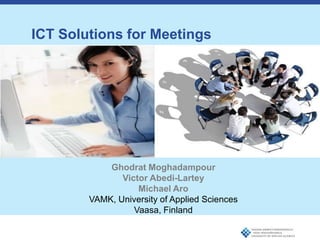 ICT Solutions for Meetings

 Text – levet 1
  • Text – level 2
     • Text – level 3




               Ghodrat Moghadampour
                  Victor Abedi-Lartey
                      Michael Aro
           VAMK, University of Applied Sciences
                     Vaasa, Finland
 