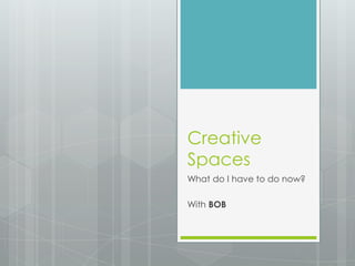 Creative
Spaces
What do I have to do now?
With BOB
 