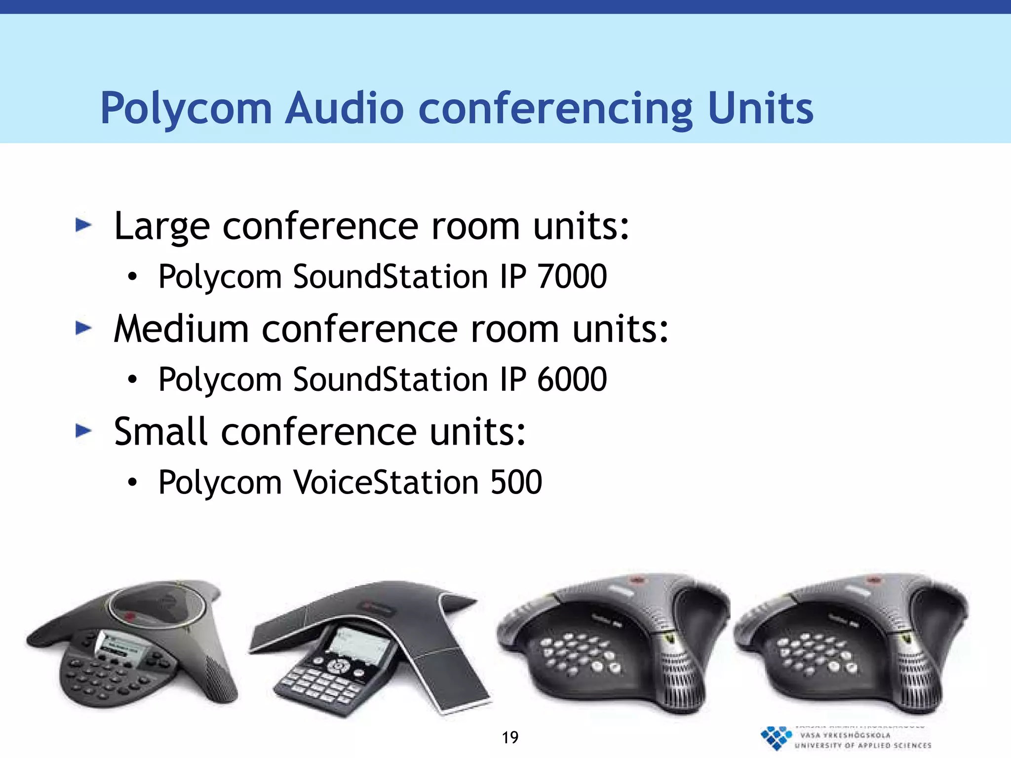 Polycom Audio conferencing Units Large conference room units: Polycom SoundStation IP 7000 Medium conference room units: Polycom SoundStation IP 6000 Small conference units:  Polycom VoiceStation 500 