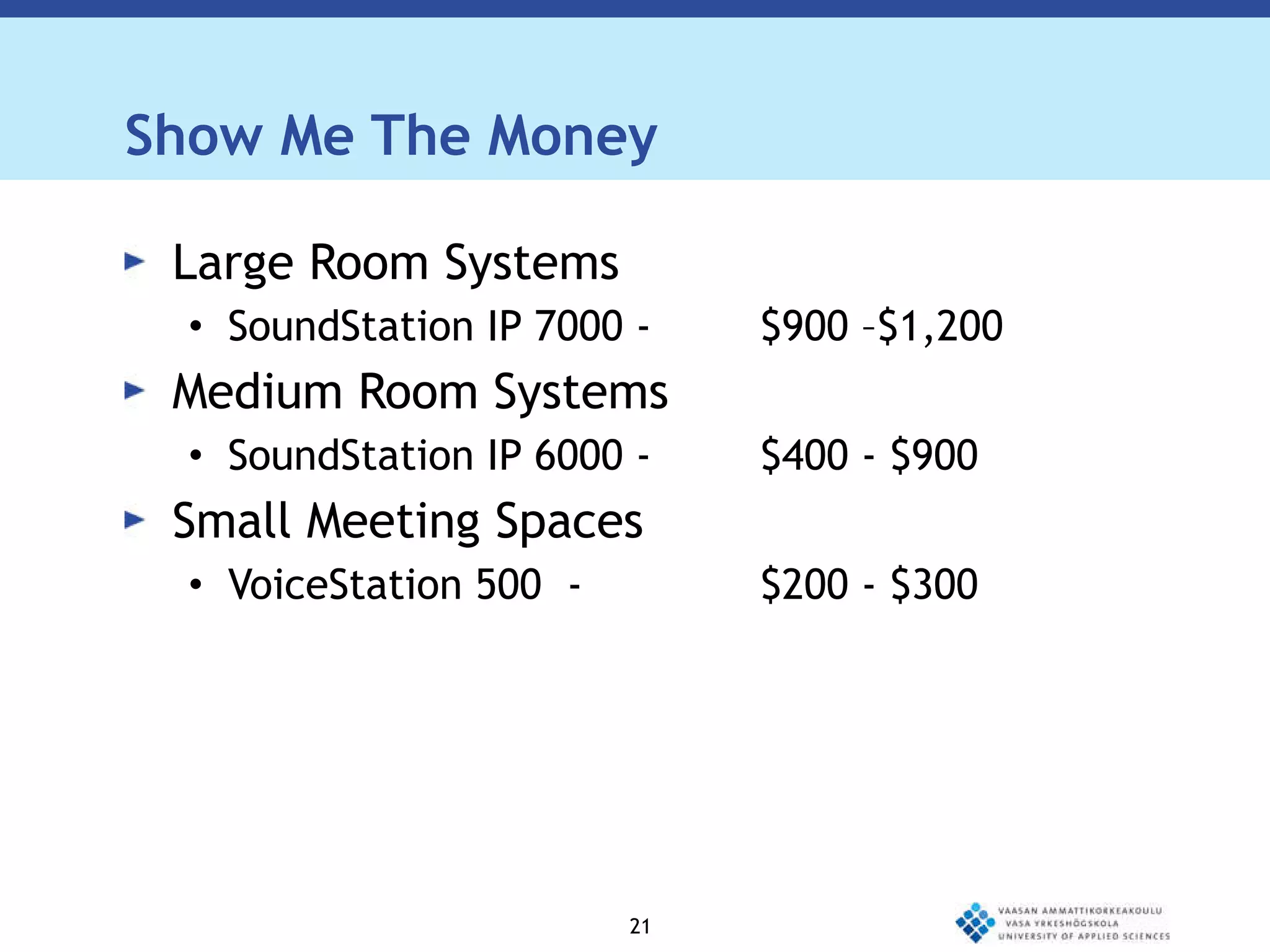 Show Me The Money Large Room Systems SoundStation IP 7000 -  $900 –$1,200 Medium Room Systems SoundStation IP 6000 - $400 - $900 Small Meeting Spaces VoiceStation 500  - $200 - $300 