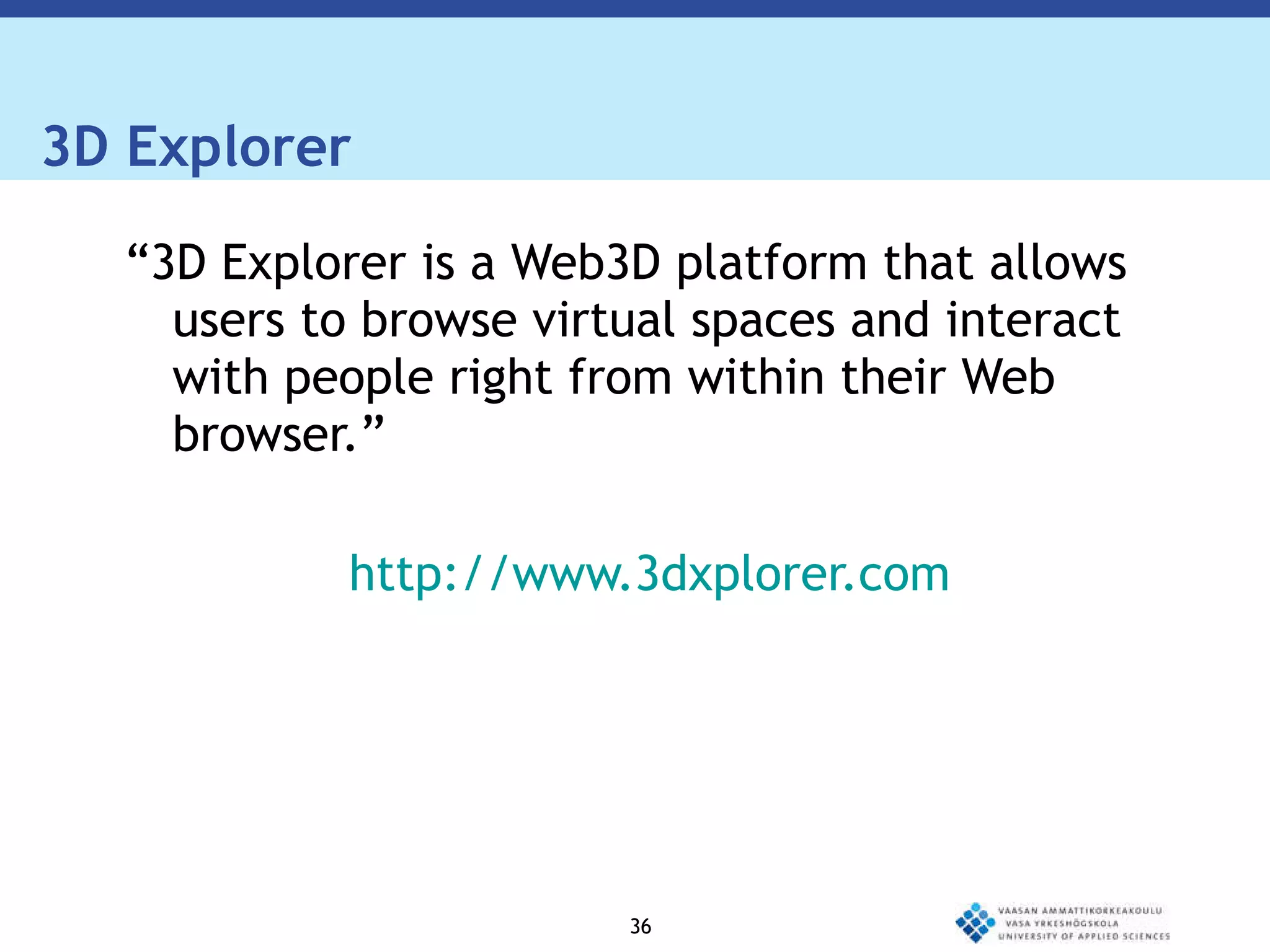 3D Explorer “ 3D Explorer is a Web3D platform that allows users to browse virtual spaces and interact with people right from within their Web browser.” http://www.3dxplorer.com 