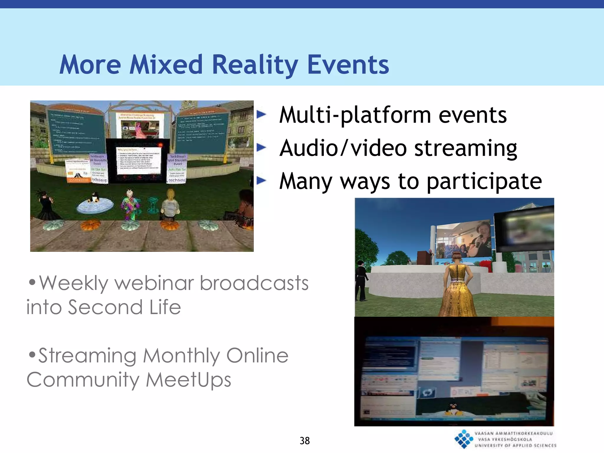 More Mixed Reality Events Multi-platform events Audio/video streaming Many ways to participate Weekly webinar broadcasts into Second Life Streaming Monthly Online Community MeetUps  