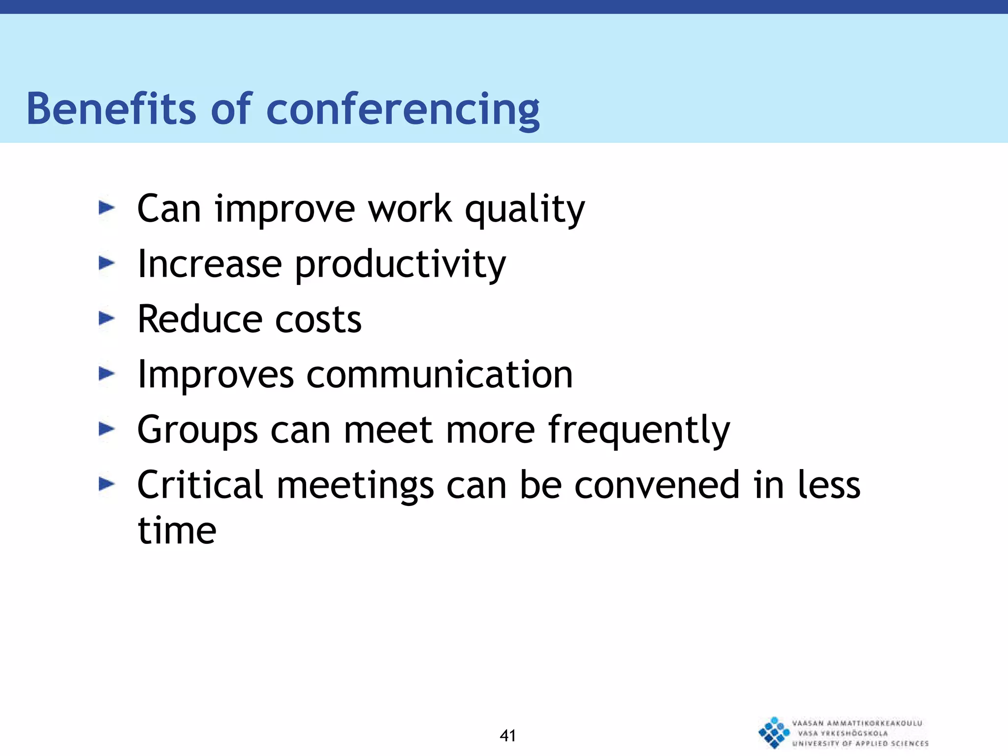 Benefits of conferencing Can improve work quality Increase productivity Reduce costs Improves communication Groups can meet more frequently Critical meetings can be convened in less time 