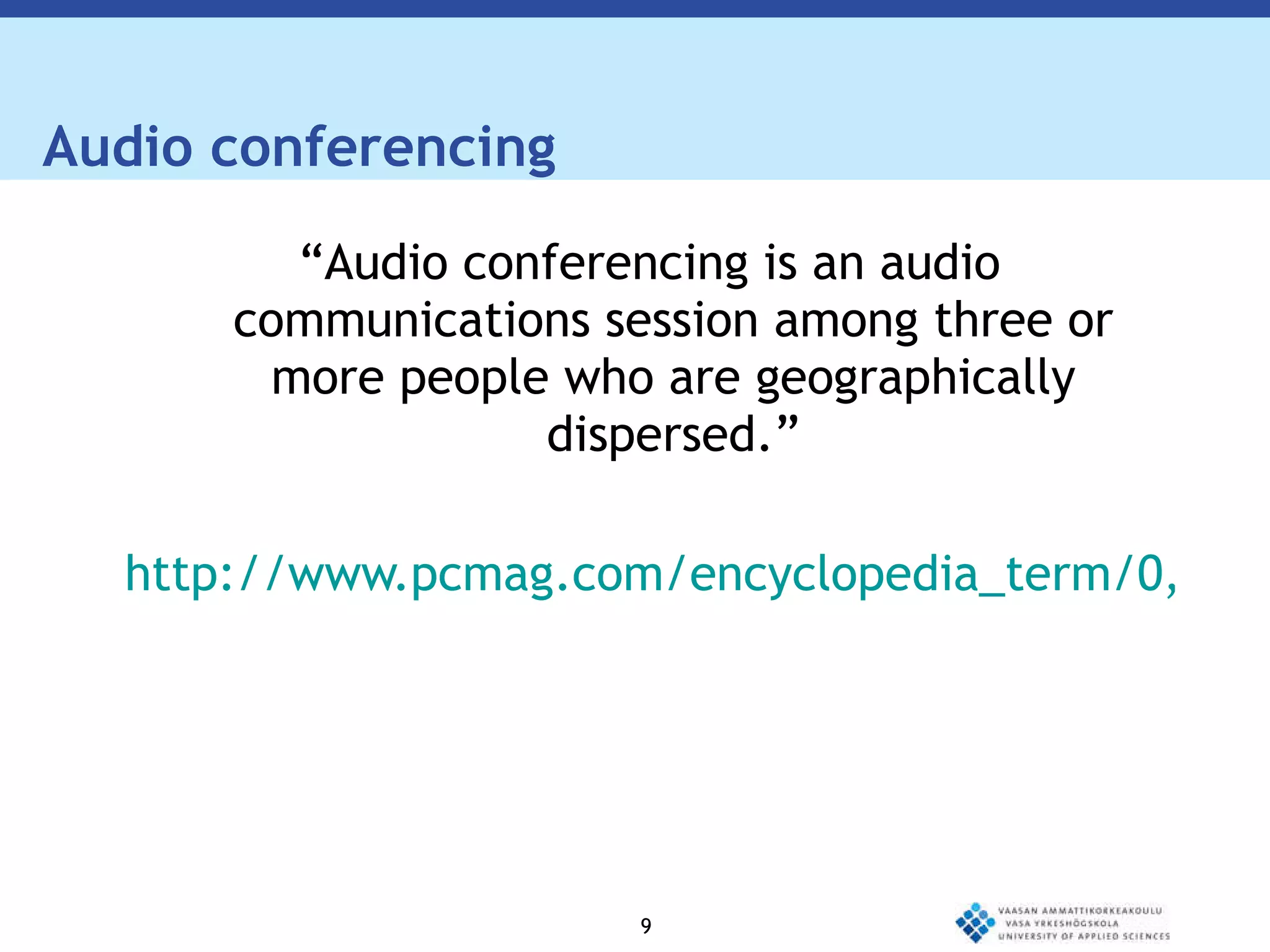 Audio conferencing  “ Audio conferencing is an audio communications session among three or more people who are geographically dispersed.” http://www.pcmag.com/encyclopedia_term/0,2542,t=audioconferencing&i=38177,00.asp 