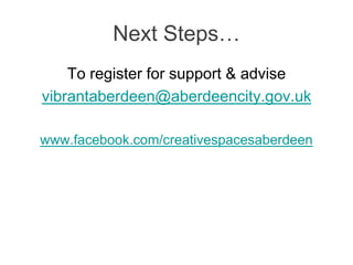 Next Steps… 
To register for support & advise 
vibrantaberdeen@aberdeencity.gov.uk 
www.facebook.com/creativespacesaberdeen 
