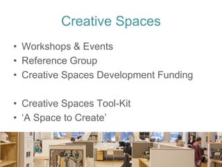 Creative Spaces 
•Workshops & Events 
•Reference Group 
•Creative Spaces Development Funding 
•Creative Spaces Tool-Kit 
•‘A Space to Create’  