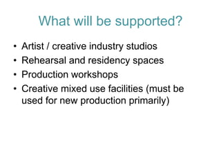 What will be supported? 
•Artist / creative industry studios 
•Rehearsal and residency spaces 
•Production workshops 
•Creative mixed use facilities (must be used for new production primarily)  