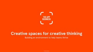 Creative spaces for creative thinking
Building an environment to help teams thrive
© The App Business
 