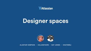 Designer spaces
ALASTAIR SIMPSON • @ALANSTAIRS • NAT JONES • @NATEMSJ
 