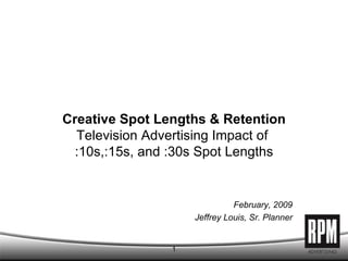 Creative Spot Lengths & Retention Television Advertising Impact of  :10s,:15s, and :30s Spot Lengths February, 2009 Jeffrey Louis, Sr. Planner 