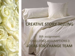 CREATIVE STORY TELLING

       8th assignment:
  CHALLENGE ASSUMPTIONS 3
IDEAS FOR CHANGE TEAM
 