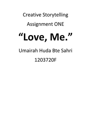 Creative Storytelling
   Assignment ONE

“Love, Me.”
Umairah Huda Bte Sahri
      1203720F
 