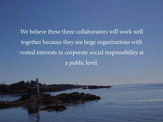 We believe these three collaborators will work well
together because they are large organizations with
vested interests in corporate social responsibility at
a public level.
 