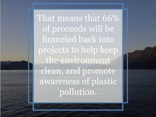 That means that 66%
of proceeds will be
funneled back into
projects to help keep
the environment
clean, and promote
awareness of plastic
pollution.
 