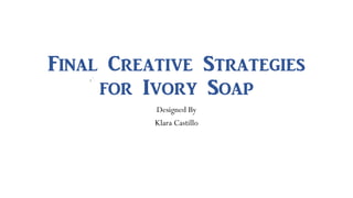 Final Creative Strategies
for Ivory Soap
Designed By
Klara Castillo
 