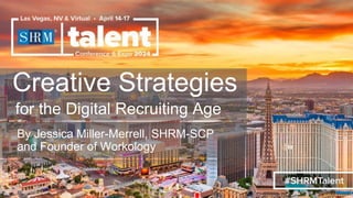 Creative Strategies
for the Digital Recruiting Age
By Jessica Miller-Merrell, SHRM-SCP
and Founder of Workology
 