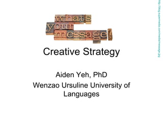 Aiden Yeh, PhD
Wenzao Ursuline University of
Languages

http://blog.supermedia.com/media/message.jpg

Creative Strategy

 