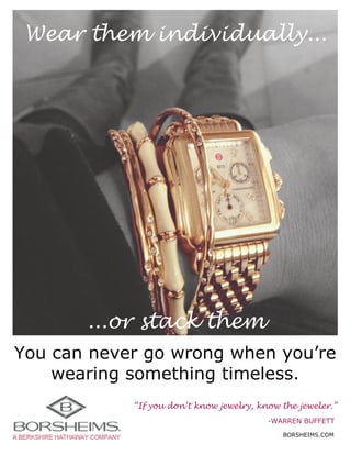 BORSHEIMS.COM
-WARRENBUFFETT
“Ifyoudon’tknow jewelry,know thejeweler.”
Youcannevergowrongwhenyou’re
wearingsomethingtimeless.
...orstackthem
Wearthem individually...
 